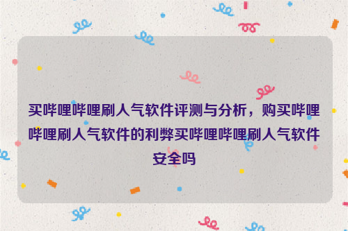 买哔哩哔哩刷人气软件评测与分析，购买哔哩哔哩刷人气软件的利弊买哔哩哔哩刷人气软件安全吗