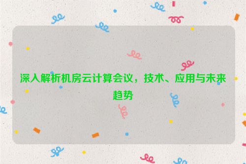 深入解析机房云计算会议，技术、应用与未来趋势