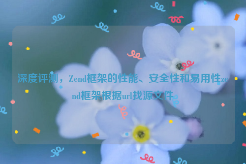 深度评测，Zend框架的性能、安全性和易用性zend框架根据url找源文件