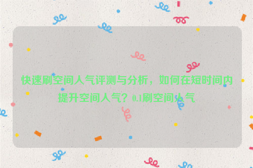 快速刷空间人气评测与分析，如何在短时间内提升空间人气？0.1刷空间人气