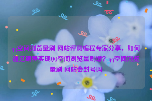 qq空间浏览量刷 网站评测编程专家分享，如何通过编程实现QQ空间浏览量刷增？qq空间浏览量刷 网站会封号吗