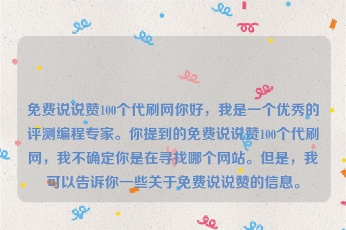 免费说说赞100个代刷网你好，我是一个优秀的评测编程专家。你提到的免费说说赞100个代刷网，我不确定你是在寻找哪个网站。但是，我可以告诉你一些关于免费说说赞的信息。