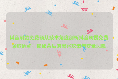 抖音刷赞免费领从技术角度剖析抖音刷赞免费领取活动，揭秘背后的黑客攻击与安全风险