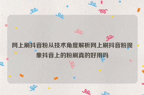 网上刷抖音粉从技术角度解析网上刷抖音粉现象抖音上的粉刷真的好用吗