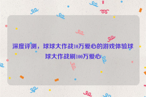 深度评测，球球大作战10万爱心的游戏体验球球大作战刷100万爱心