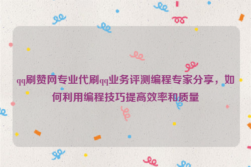 qq刷赞网专业代刷qq业务评测编程专家分享，如何利用编程技巧提高效率和质量