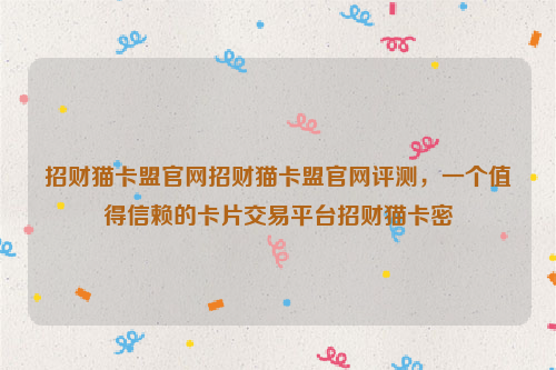 招财猫卡盟官网招财猫卡盟官网评测，一个值得信赖的卡片交易平台招财猫卡密