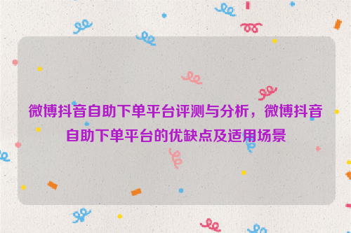 微博抖音自助下单平台评测与分析，微博抖音自助下单平台的优缺点及适用场景