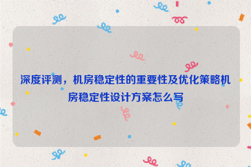 深度评测，机房稳定性的重要性及优化策略机房稳定性设计方案怎么写