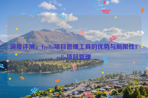 深度评测，Trello项目管理工具的优势与局限性Trello项目管理