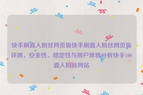 快手刷真人粉丝网页版快手刷真人粉丝网页版评测，安全性、稳定性与用户体验分析快手100真人粉丝网站