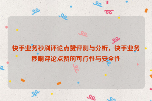 快手业务秒刷评论点赞评测与分析，快手业务秒刷评论点赞的可行性与安全性