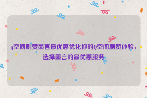 q空间刷赞墨言最优惠优化你的Q空间刷赞体验，选择墨言的最优惠服务