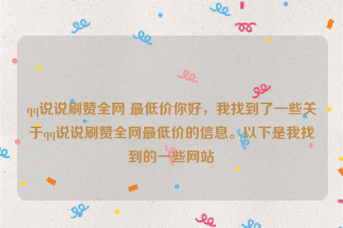 qq说说刷赞全网 最低价你好，我找到了一些关于qq说说刷赞全网最低价的信息。以下是我找到的一些网站