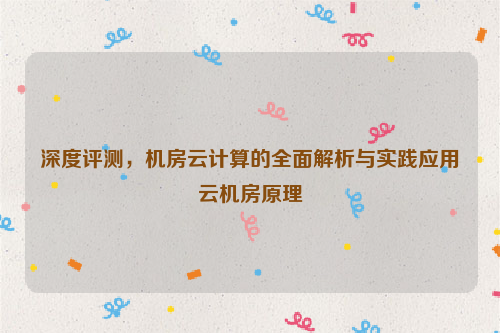 深度评测，机房云计算的全面解析与实践应用云机房原理