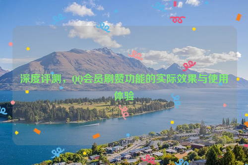 深度评测，QQ会员刷赞功能的实际效果与使用体验