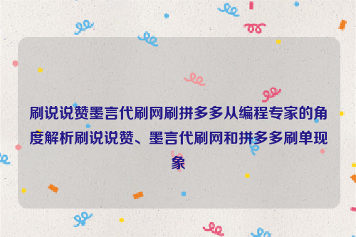 刷说说赞墨言代刷网刷拼多多从编程专家的角度解析刷说说赞、墨言代刷网和拼多多刷单现象