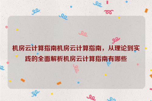 机房云计算指南机房云计算指南，从理论到实践的全面解析机房云计算指南有哪些