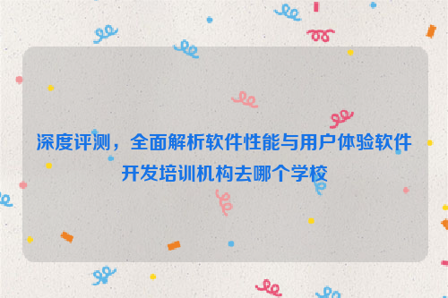 深度评测，全面解析软件性能与用户体验软件开发培训机构去哪个学校