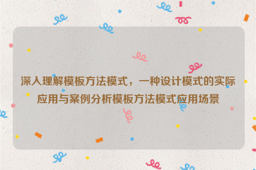 深入理解模板方法模式，一种设计模式的实际应用与案例分析模板方法模式应用场景