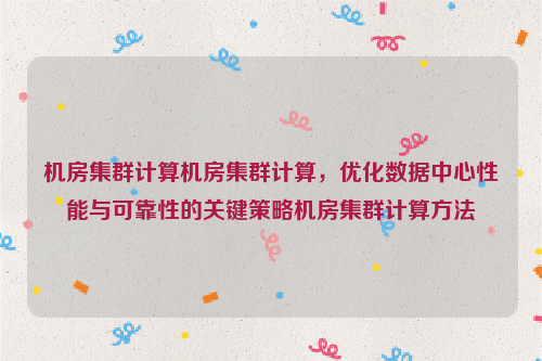 机房集群计算机房集群计算，优化数据中心性能与可靠性的关键策略机房集群计算方法