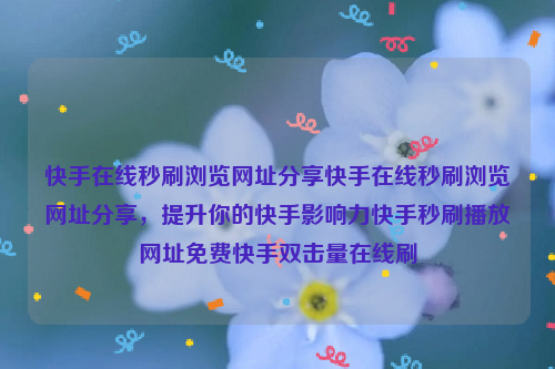 快手在线秒刷浏览网址分享快手在线秒刷浏览网址分享，提升你的快手影响力快手秒刷播放网址免费快手双击量在线刷