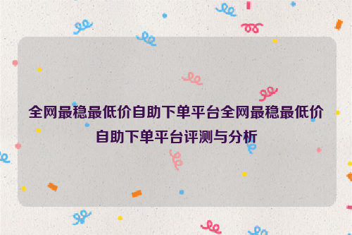 全网最稳最低价自助下单平台全网最稳最低价自助下单平台评测与分析