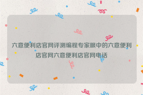 六意便利店官网评测编程专家眼中的六意便利店官网六意便利店官网电话