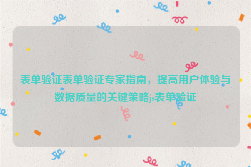 表单验证表单验证专家指南，提高用户体验与数据质量的关键策略js表单验证