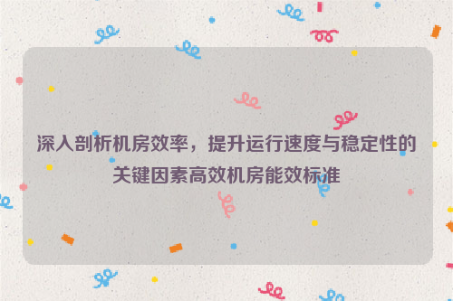 深入剖析机房效率，提升运行速度与稳定性的关键因素高效机房能效标准