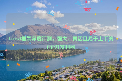 Laravel框架深度评测，强大、灵活且易于上手的PHP开发利器