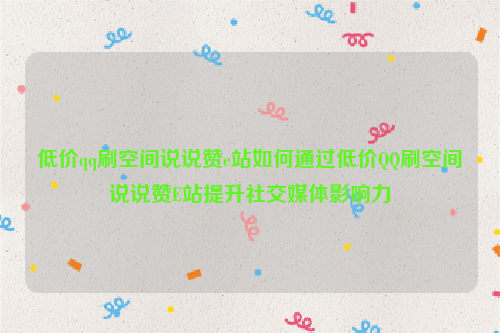 低价qq刷空间说说赞e站如何通过低价QQ刷空间说说赞E站提升社交媒体影响力