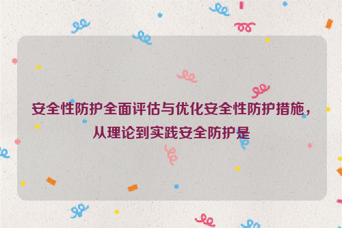 安全性防护全面评估与优化安全性防护措施，从理论到实践安全防护是