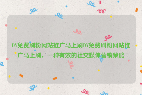 DY免费刷粉网站推广马上刷DY免费刷粉网站推广马上刷，一种有效的社交媒体营销策略