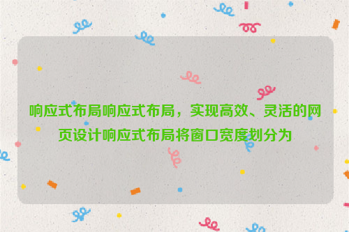 响应式布局响应式布局，实现高效、灵活的网页设计响应式布局将窗口宽度划分为