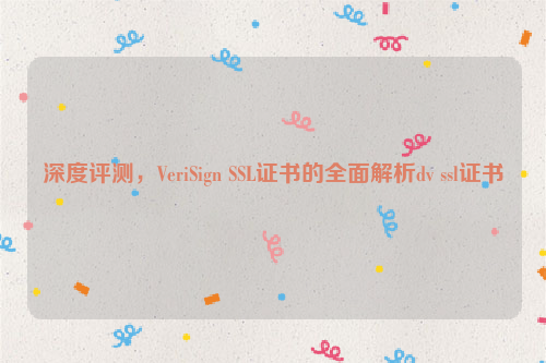 深度评测，VeriSign SSL证书的全面解析dv ssl证书