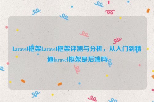 Laravel框架Laravel框架评测与分析，从入门到精通laravel框架是后端吗