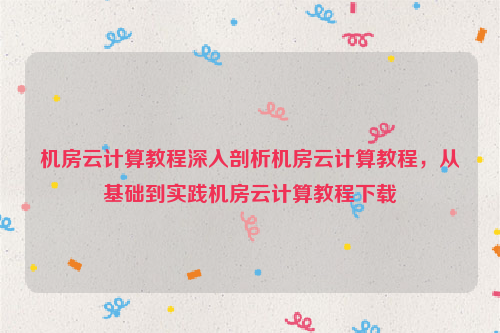 机房云计算教程深入剖析机房云计算教程，从基础到实践机房云计算教程下载