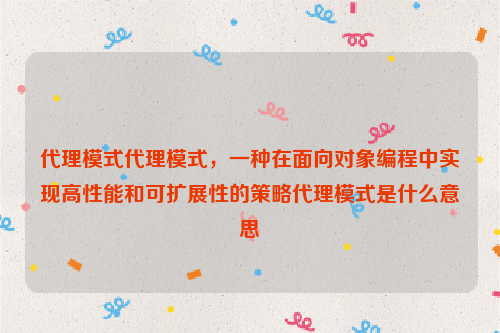 代理模式代理模式，一种在面向对象编程中实现高性能和可扩展性的策略代理模式是什么意思