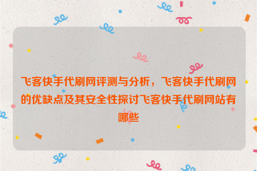 飞客快手代刷网评测与分析，飞客快手代刷网的优缺点及其安全性探讨飞客快手代刷网站有哪些