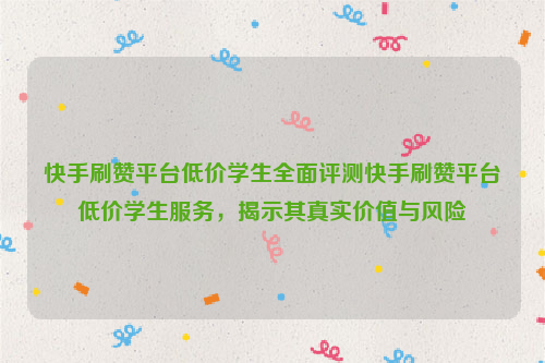 快手刷赞平台低价学生全面评测快手刷赞平台低价学生服务，揭示其真实价值与风险