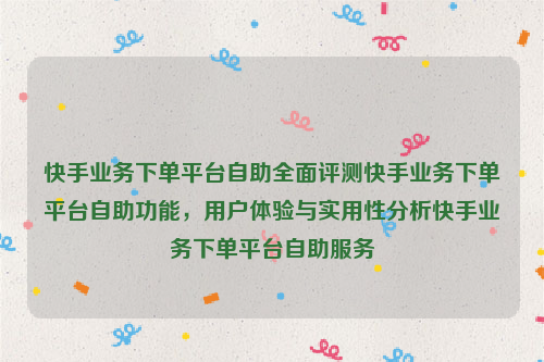 快手业务下单平台自助全面评测快手业务下单平台自助功能，用户体验与实用性分析快手业务下单平台自助服务