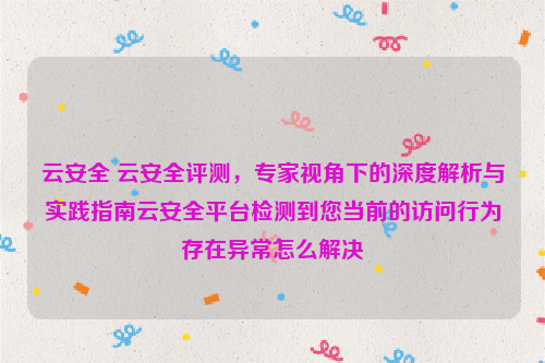 云安全 云安全评测，专家视角下的深度解析与实践指南云安全平台检测到您当前的访问行为存在异常怎么解决