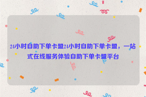 24小时自助下单卡盟24小时自助下单卡盟，一站式在线服务体验自助下单卡盟平台