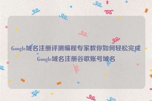 Google域名注册评测编程专家教你如何轻松完成Google域名注册谷歌账号域名