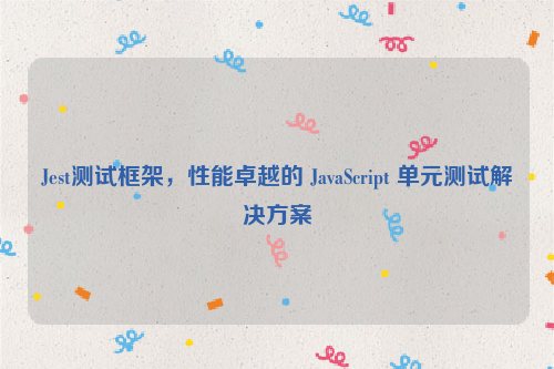 Jest测试框架，性能卓越的 JavaScript 单元测试解决方案