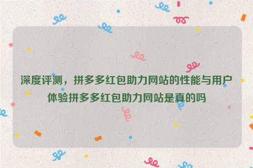 深度评测，拼多多红包助力网站的性能与用户体验拼多多红包助力网站是真的吗