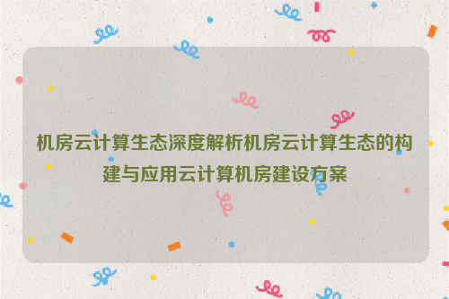 机房云计算生态深度解析机房云计算生态的构建与应用云计算机房建设方案