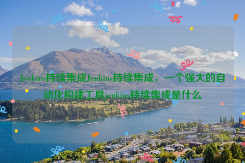 Jenkins持续集成Jenkins持续集成，一个强大的自动化构建工具jenkins持续集成是什么