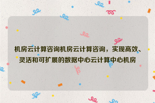 机房云计算咨询机房云计算咨询，实现高效、灵活和可扩展的数据中心云计算中心机房